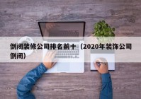 倒闭装修公司排名前十（2020年装饰公司倒闭）