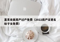 直系亲属房产过户免费（2022房产证更名给子女免费）