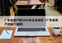 广东省房产税2022年试点城市（广东省房产税施行细则）