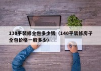 130平装修全包多少钱（140平装修房子全包价格一般多少）