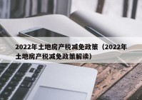 2022年土地房产税减免政策（2022年土地房产税减免政策解读）