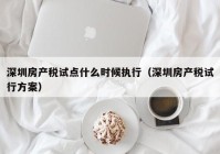 深圳房产税试点什么时候执行（深圳房产税试行方案）