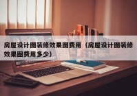 房屋设计图装修效果图费用（房屋设计图装修效果图费用多少）