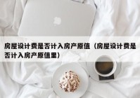 房屋设计费是否计入房产原值（房屋设计费是否计入房产原值里）