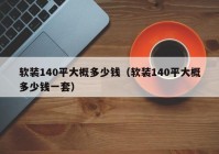 软装140平大概多少钱（软装140平大概多少钱一套）