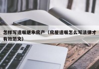 怎样写遗嘱继承房产（房屋遗嘱怎么写法律才有效范文）