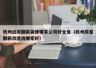 杭州旧房翻新装修哪家公司好全包（杭州房屋翻新改造找哪家好）