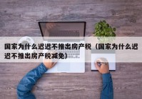 国家为什么迟迟不推出房产税（国家为什么迟迟不推出房产税减免）