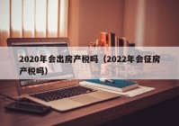 2020年会出房产税吗（2022年会征房产税吗）