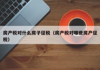 房产税对什么房子征税（房产税对哪些房产征税）