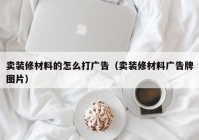 卖装修材料的怎么打广告（卖装修材料广告牌图片）