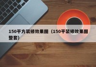 150平方装修效果图（150平装修效果图整套）