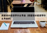 房屋设计应该学什么专业（房屋设计应该学什么专业的）