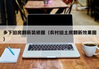 乡下旧房翻新装修图（农村旧土房翻新效果图）