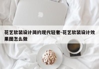 花艺软装设计简约现代轻奢-花艺软装设计效果图怎么做