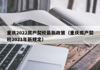 重庆2022房产契税最新政策（重庆房产契税2021年新规定）