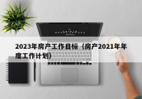 2023年房产工作目标（房产2021年年度工作计划）