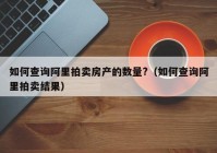 如何查询阿里拍卖房产的数量?（如何查询阿里拍卖结果）