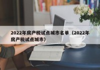 2022年房产税试点城市名单（2022年房产税试点城市）