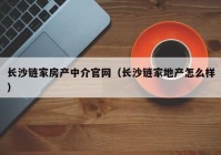 长沙链家房产中介官网（长沙链家地产怎么样）