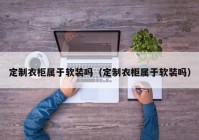 定制衣柜属于软装吗（定制衣柜属于软装吗）