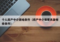 个人房产中介需啥条件（房产中介需要具备哪些条件）