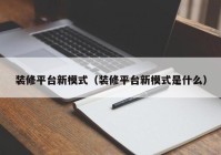 装修平台新模式（装修平台新模式是什么）