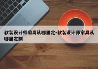 软装设计师家具从哪里定-软装设计师家具从哪里定制