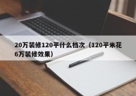 20万装修120平什么档次（120平米花6万装修效果）