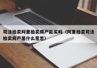 司法拍卖阿里拍卖房产能买吗（阿里拍卖司法拍卖房产是什么意思）