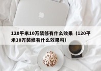 120平米10万装修有什么效果（120平米10万装修有什么效果吗）