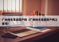 广州阳光家园房产网（广州阳光家园房产网上查询）