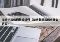 旧房子装修翻新麻烦吗（旧房翻新装修有什么讲究）