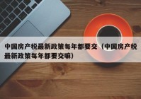 中国房产税最新政策每年都要交（中国房产税最新政策每年都要交嘛）