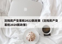 沈阳房产交易税2022新政策（沈阳房产交易税2020新政策）