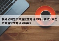 装修公司怎么知道业主电话号码（装修公司怎么知道业主电话号码呢）