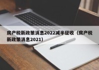 房产税新政策消息2022减半征收（房产税新政策消息2021）