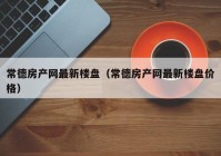 常德房产网最新楼盘（常德房产网最新楼盘价格）