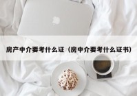 房产中介要考什么证（房中介要考什么证书）