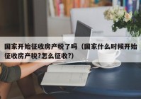 国家开始征收房产税了吗（国家什么时候开始征收房产税?怎么征收?）