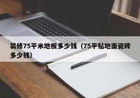 装修75平米地板多少钱（75平贴地面瓷砖多少钱）