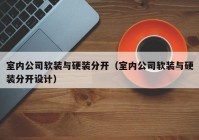 室内公司软装与硬装分开（室内公司软装与硬装分开设计）