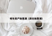 明年房产抛售潮（房价抛售潮）