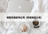 别墅软装配饰公司（软装饰品公司）