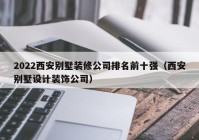 2022西安别墅装修公司排名前十强（西安别墅设计装饰公司）