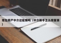 现在房产中介还能做吗（中介新手怎么找客源）