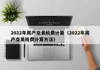 2022年房产交易税费计算（2022年房产交易税费计算方法）