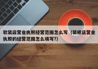 软装店营业执照经营范围怎么写（装修店营业执照的经营范围怎么填写?）