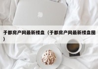 于都房产网最新楼盘（于都房产网最新楼盘图）