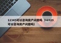 12345可以咨询房产问题吗（12329可以咨询房产问题吗）